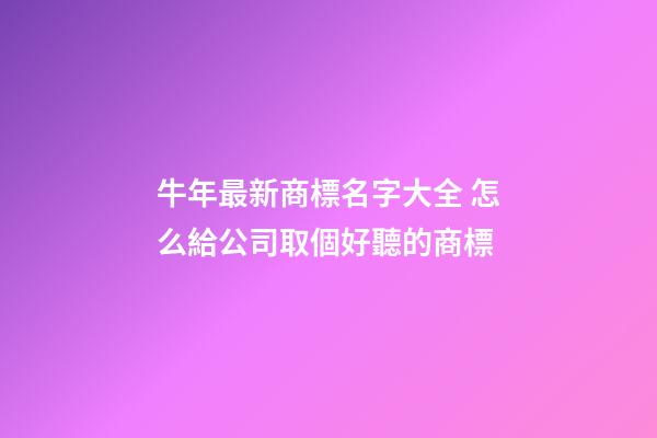 牛年最新商標名字大全 怎么給公司取個好聽的商標-第1張-公司起名-玄機派